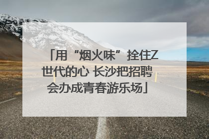 用“烟火味”拴住Z世代的心 长沙把招聘会办成青春游乐场