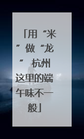 用“米”做“龙” 杭州这里的端午味不一般