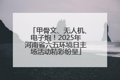 甲骨文、无人机、电子炮！2025年河南省六五环境日主场活动精彩纷呈