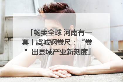 畅卖全球 河南有一套丨虞城钢卷尺：“卷”出县域产业新刻度