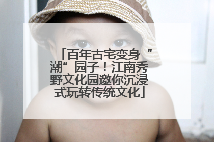 百年古宅变身“潮”园子！江南秀野文化园邀你沉浸式玩转传统文化