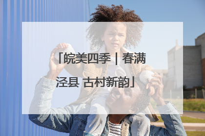 皖美四季｜春满泾县 古村新韵