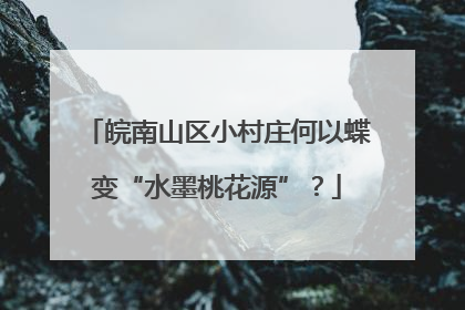 皖南山区小村庄何以蝶变“水墨桃花源”？