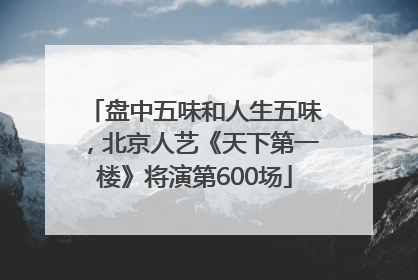 盘中五味和人生五味，北京人艺《天下第一楼》将演第600场