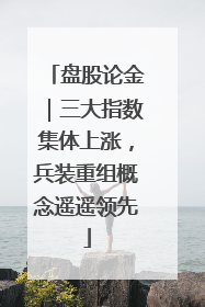 盘股论金｜三大指数集体上涨，兵装重组概念遥遥领先