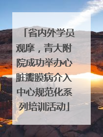 省内外学员观摩，青大附院成功举办心脏瓣膜病介入中心规范化系列培训活动