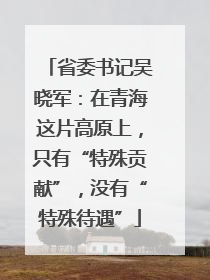 省委书记吴晓军：在青海这片高原上，只有“特殊贡献”，没有“特殊待遇”