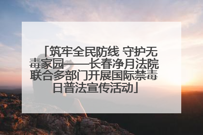 筑牢全民防线 守护无毒家园——长春净月法院联合多部门开展国际禁毒日普法宣传活动