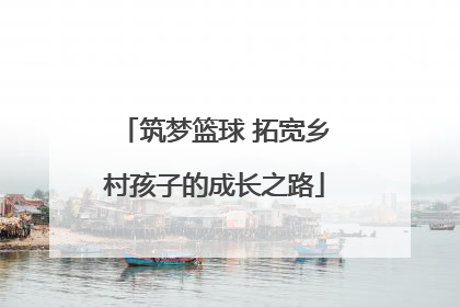 筑梦篮球 拓宽乡村孩子的成长之路