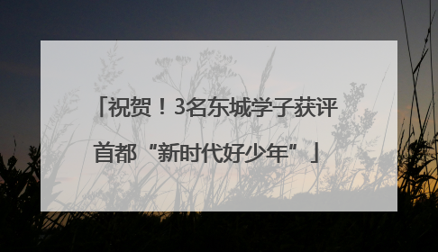 祝贺！3名东城学子获评首都“新时代好少年”