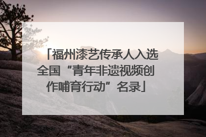 福州漆艺传承人入选全国“青年非遗视频创作哺育行动”名录