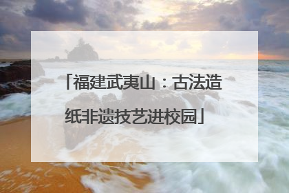 福建武夷山：古法造纸非遗技艺进校园