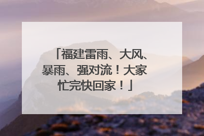 福建雷雨、大风、暴雨、强对流！大家忙完快回家！