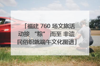 福建 760 场文旅活动接 “粽” 而至 非遗民俗织就端午文化图谱