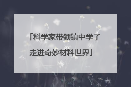 科学家带领镇中学子走进奇妙材料世界