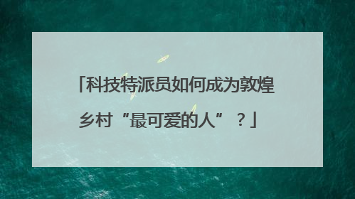 科技特派员如何成为敦煌乡村“最可爱的人”？