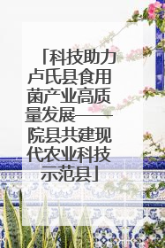 科技助力卢氏县食用菌产业高质量发展——院县共建现代农业科技示范县
