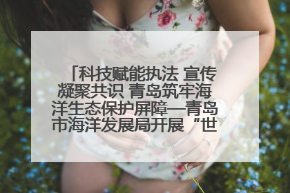 科技赋能执法 宣传凝聚共识 青岛筑牢海洋生态保护屏障—青岛市海洋发展局开展“世界海洋日”和“全国海洋宣传日”宣传活动