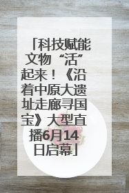 科技赋能文物“活”起来！《沿着中原大遗址走廊寻国宝》大型直播6月14日启幕