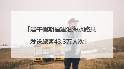 端午假期福建沿海水路共发送旅客43.3万人次
