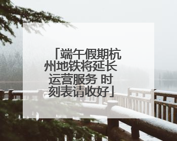 端午假期杭州地铁将延长运营服务 时刻表请收好
