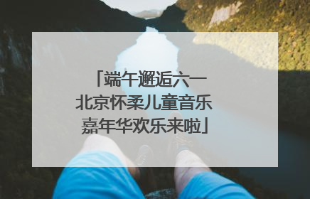 端午邂逅六一 北京怀柔儿童音乐嘉年华欢乐来啦