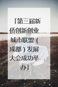 第三届新侨创新创业城市联盟（成都）发展大会成功举办