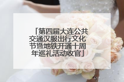 第四届大连公共交通汉服出行文化节暨地铁开通十周年巡礼活动收官