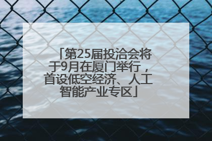 第25届投洽会将于9月在厦门举行，首设低空经济、人工智能产业专区