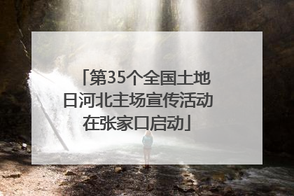 第35个全国土地日河北主场宣传活动在张家口启动