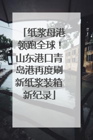 纸浆母港领跑全球！山东港口青岛港再度刷新纸浆装箱新纪录