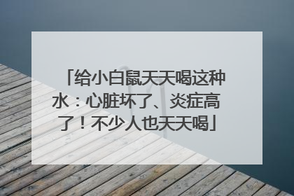 给小白鼠天天喝这种水：心脏坏了、炎症高了！不少人也天天喝