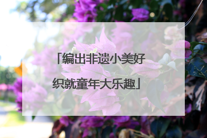 编出非遗小美好 织就童年大乐趣