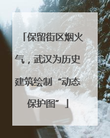 保留街区烟火气，武汉为历史建筑绘制“动态保护图”