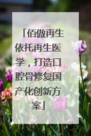 佰傲再生依托再生医学，打造口腔骨修复国产化创新方案