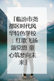 临汾市尧都区时代风华特色学校：红歌飞扬颂党恩 童心筑梦向未来
