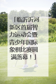临沂沂河新区首届智力运动会暨青少年国际象棋比赛圆满落幕！