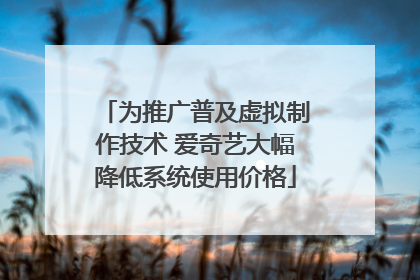 为推广普及虚拟制作技术 爱奇艺大幅降低系统使用价格