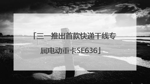 三一推出首款快递干线专属电动重卡SE636