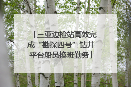 三亚边检站高效完成“勘探四号”钻井平台船员换班勤务