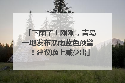下雨了！刚刚，青岛一地发布暴雨蓝色预警！建议晚上减少出