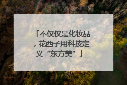 不仅仅是化妆品，花西子用科技定义“东方美”