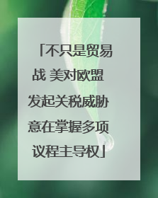 不只是贸易战 美对欧盟发起关税威胁意在掌握多项议程主导权