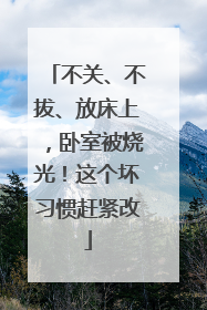 不关、不拔、放床上，卧室被烧光！这个坏习惯赶紧改