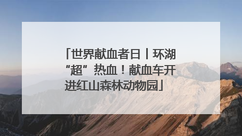 世界献血者日丨环湖“超”热血！献血车开进红山森林动物园