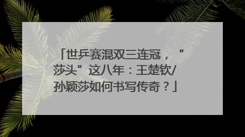 世乒赛混双三连冠，“莎头”这八年：王楚钦/孙颖莎如何书写传奇？