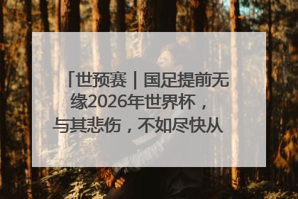 世预赛｜国足提前无缘2026年世界杯，与其悲伤，不如尽快从选帅开始重建