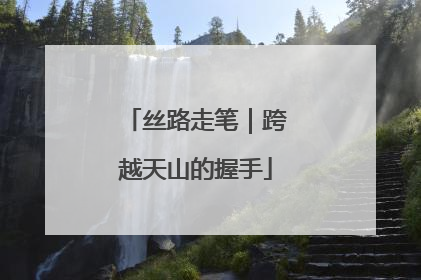 丝路走笔｜跨越天山的握手