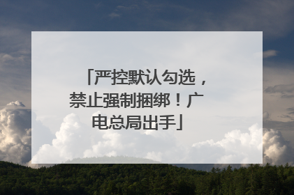 严控默认勾选，禁止强制捆绑！广电总局出手