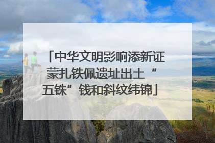 中华文明影响添新证 蒙扎铁佩遗址出土“五铢”钱和斜纹纬锦